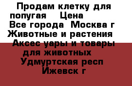 Продам клетку для попугая. › Цена ­ 3 000 - Все города, Москва г. Животные и растения » Аксесcуары и товары для животных   . Удмуртская респ.,Ижевск г.